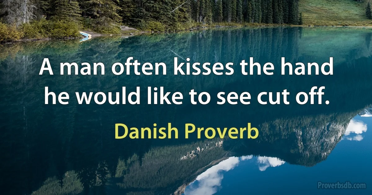 A man often kisses the hand he would like to see cut off. (Danish Proverb)