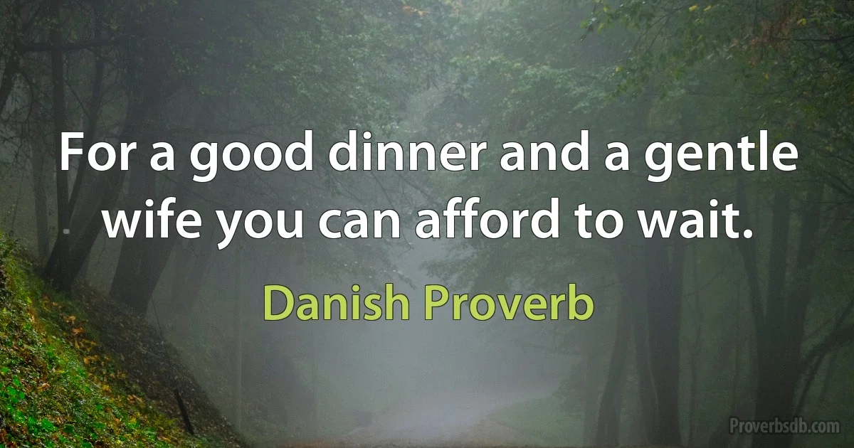 For a good dinner and a gentle wife you can afford to wait. (Danish Proverb)