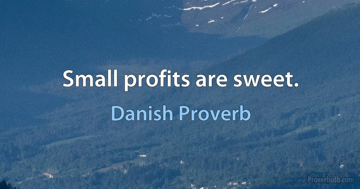 Small profits are sweet. (Danish Proverb)