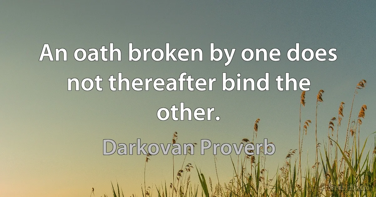 An oath broken by one does not thereafter bind the other. (Darkovan Proverb)