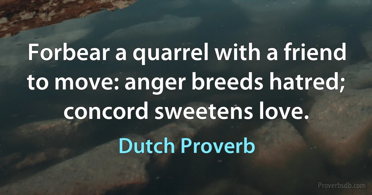 Forbear a quarrel with a friend to move: anger breeds hatred; concord sweetens love. (Dutch Proverb)