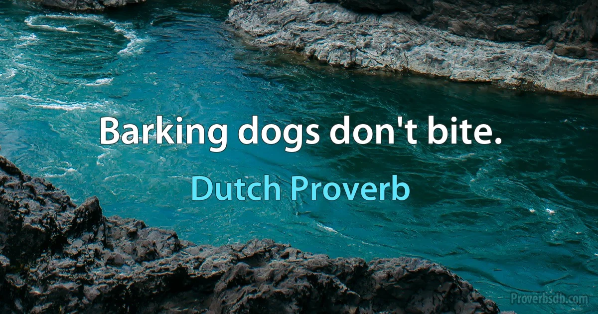 Barking dogs don't bite. (Dutch Proverb)