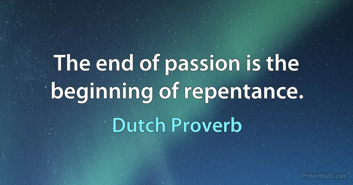 The end of passion is the beginning of repentance. (Dutch Proverb)