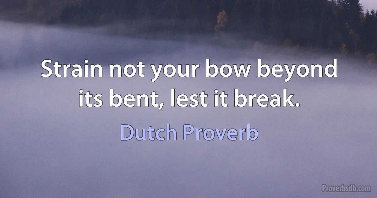 Strain not your bow beyond its bent, lest it break. (Dutch Proverb)