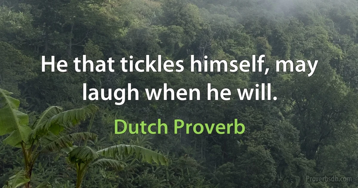 He that tickles himself, may laugh when he will. (Dutch Proverb)