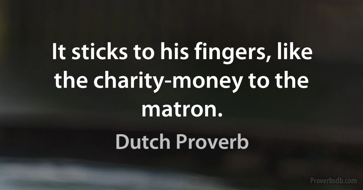 It sticks to his fingers, like the charity-money to the matron. (Dutch Proverb)