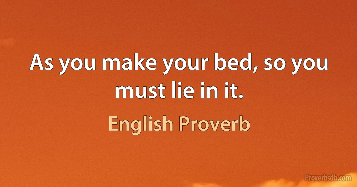 As you make your bed, so you must lie in it. (English Proverb)