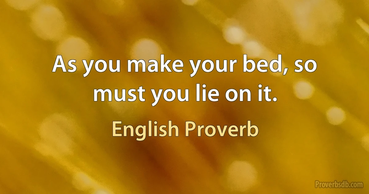 As you make your bed, so must you lie on it. (English Proverb)