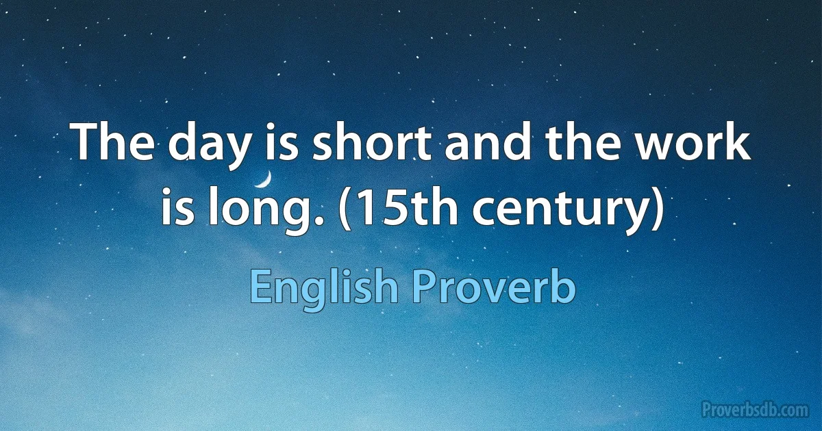 The day is short and the work is long. (15th century) (English Proverb)