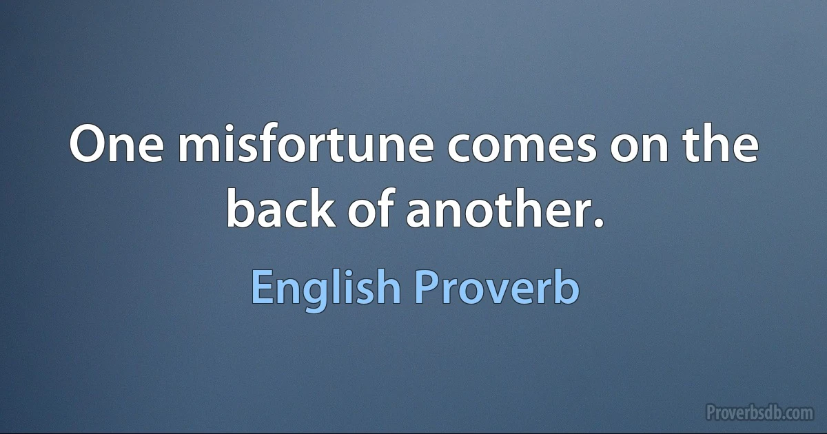 One misfortune comes on the back of another. (English Proverb)