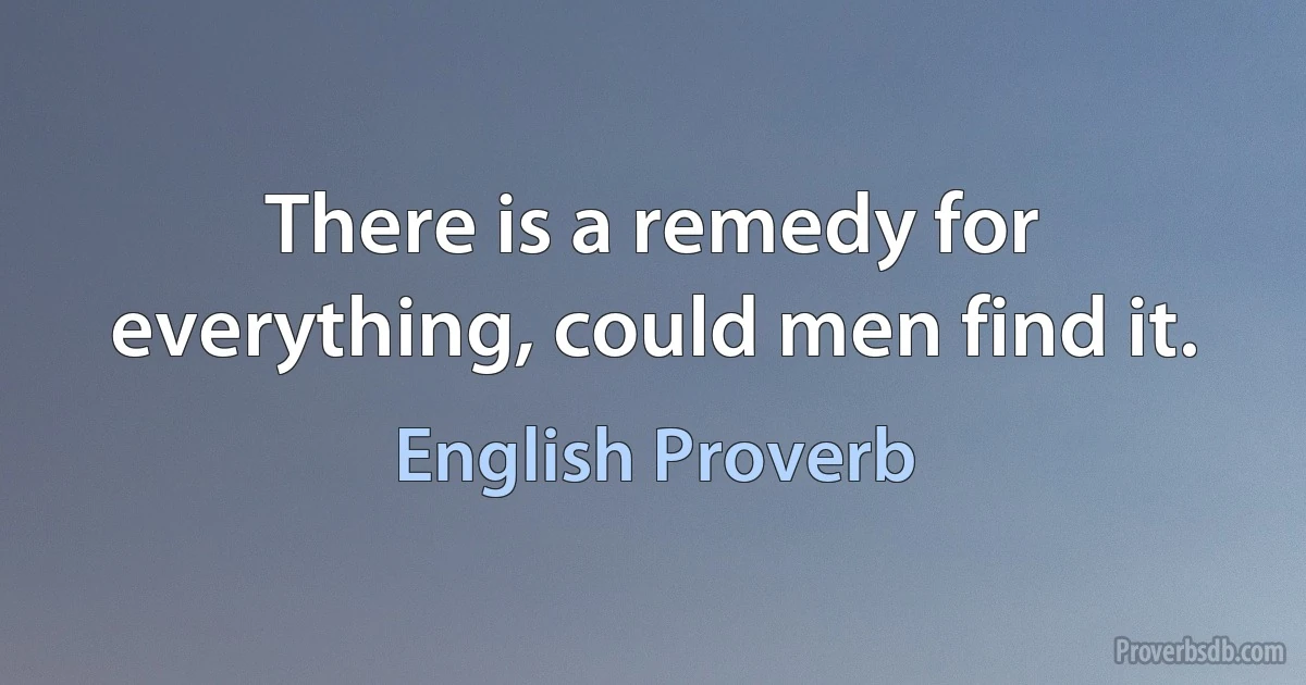 There is a remedy for everything, could men find it. (English Proverb)