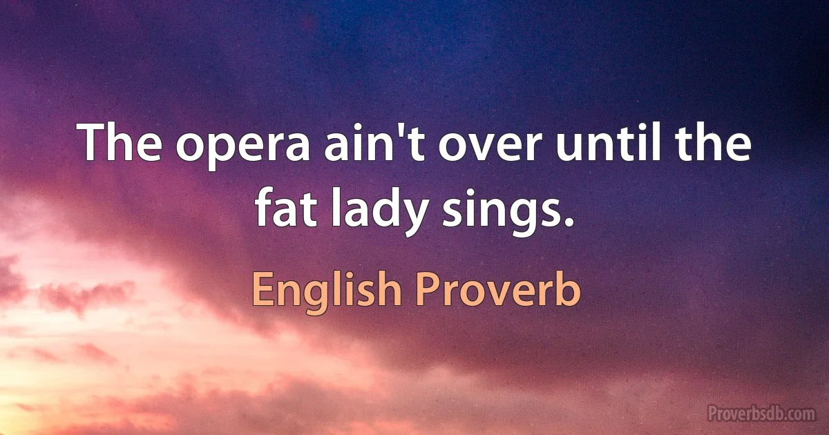 The opera ain't over until the fat lady sings. (English Proverb)