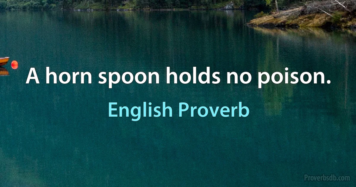 A horn spoon holds no poison. (English Proverb)