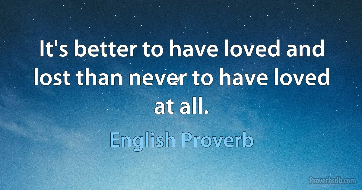 It's better to have loved and lost than never to have loved at all. (English Proverb)