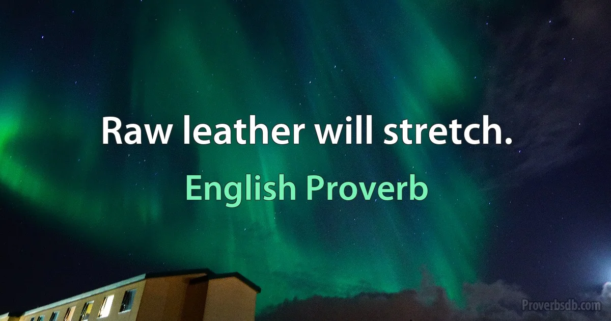 Raw leather will stretch. (English Proverb)