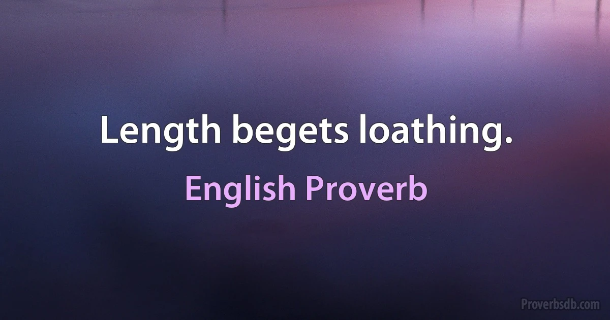 Length begets loathing. (English Proverb)