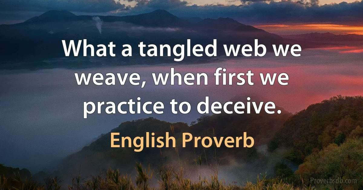 What a tangled web we weave, when first we practice to deceive. (English Proverb)