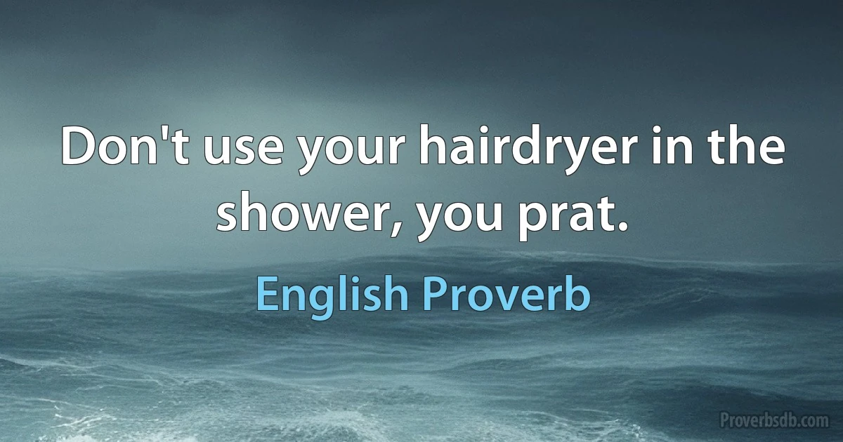 Don't use your hairdryer in the shower, you prat. (English Proverb)