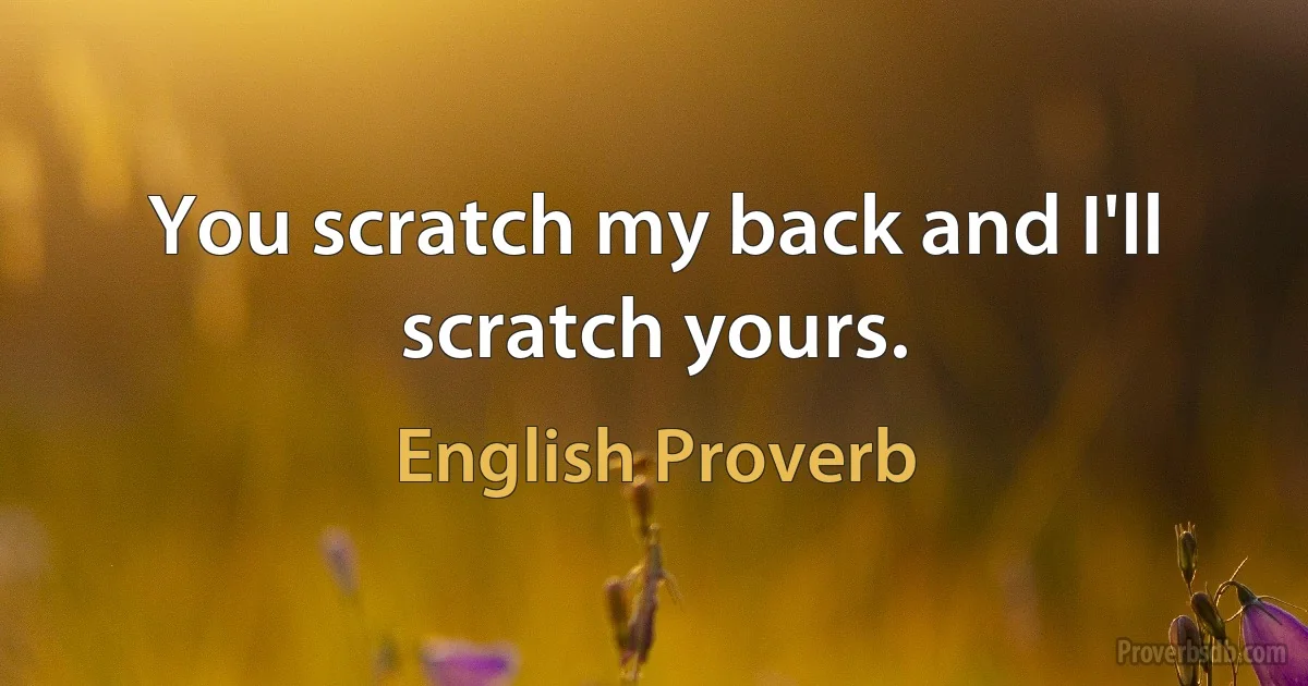 You scratch my back and I'll scratch yours. (English Proverb)