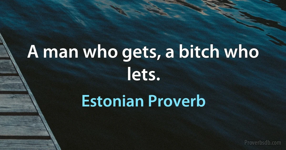 A man who gets, a bitch who lets. (Estonian Proverb)