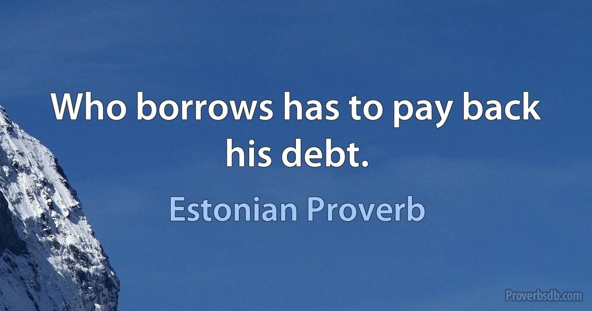 Who borrows has to pay back his debt. (Estonian Proverb)