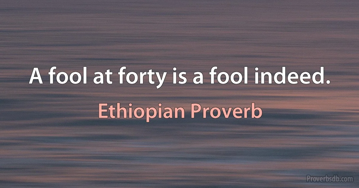 A fool at forty is a fool indeed. (Ethiopian Proverb)