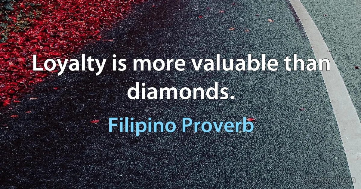 Loyalty is more valuable than diamonds. (Filipino Proverb)