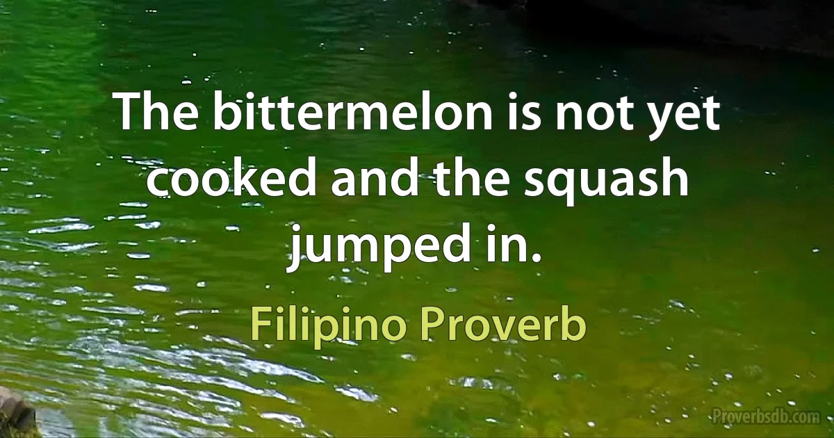 The bittermelon is not yet cooked and the squash jumped in. (Filipino Proverb)