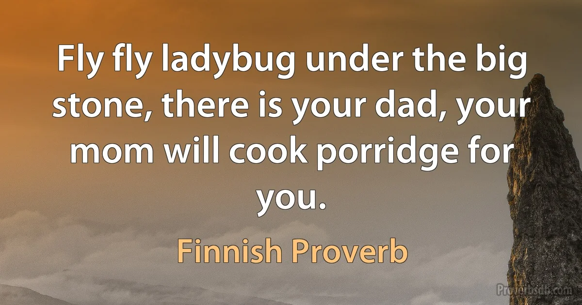 Fly fly ladybug under the big stone, there is your dad, your mom will cook porridge for you. (Finnish Proverb)