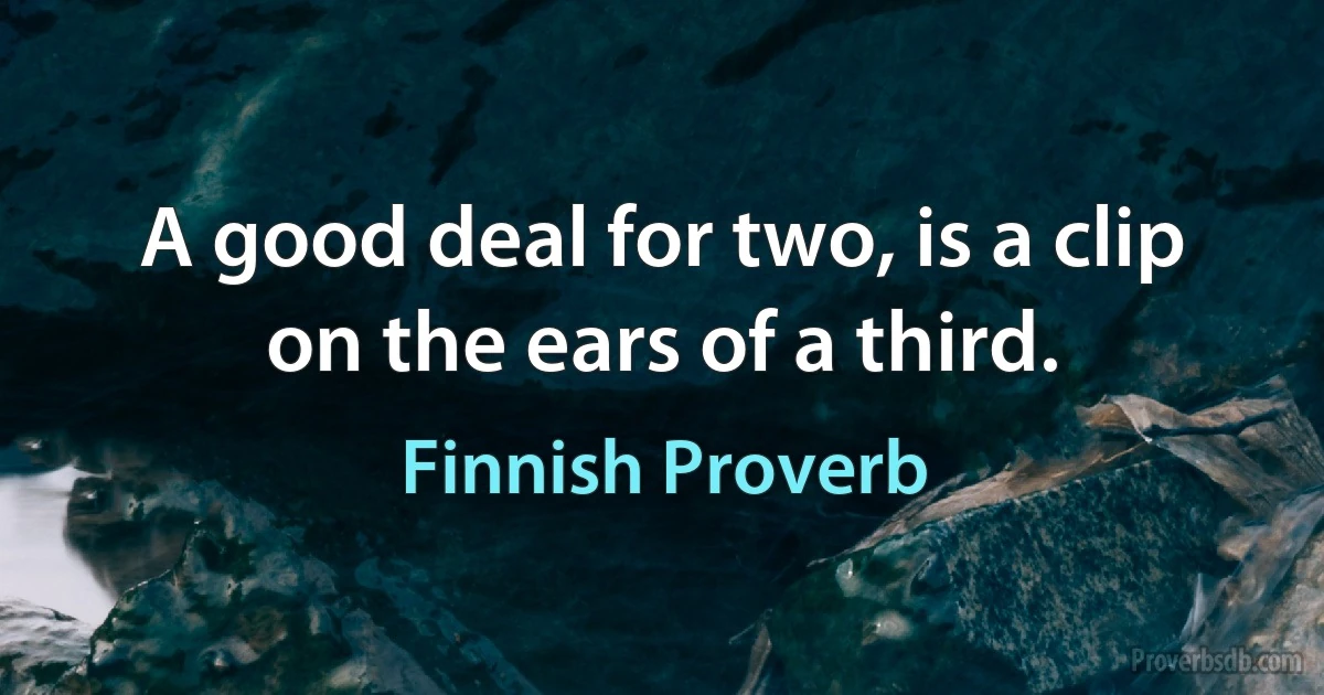 A good deal for two, is a clip on the ears of a third. (Finnish Proverb)