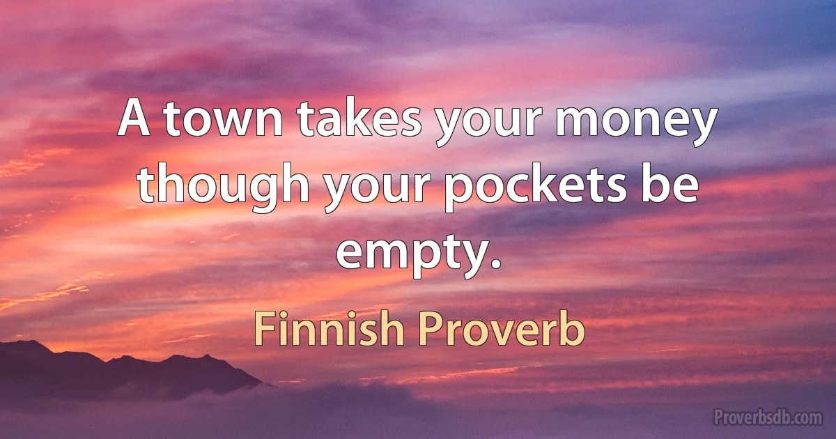 A town takes your money though your pockets be empty. (Finnish Proverb)