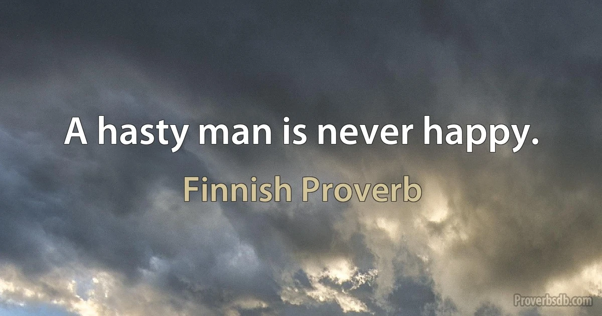 A hasty man is never happy. (Finnish Proverb)