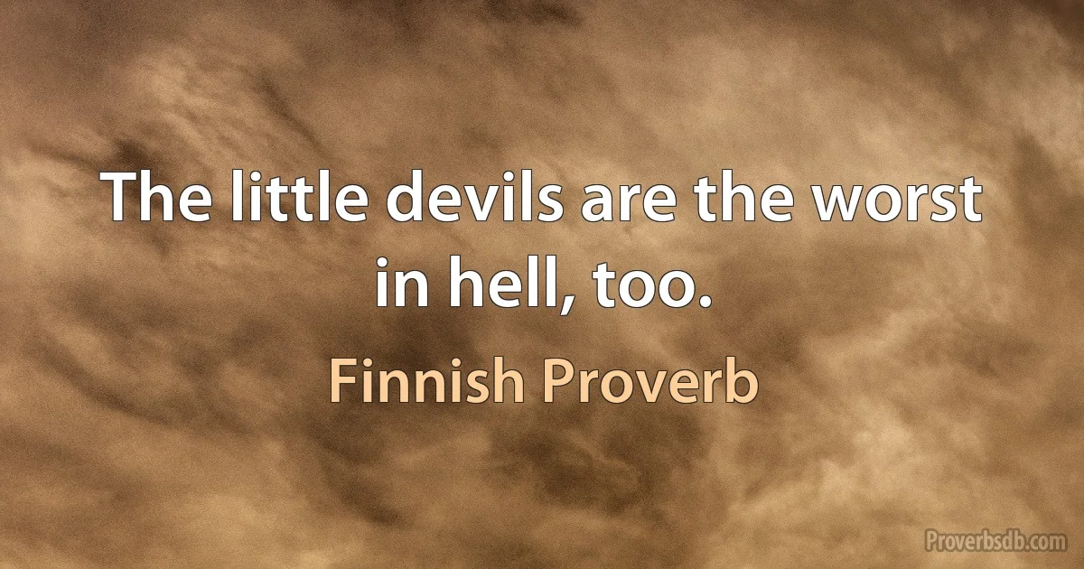 The little devils are the worst in hell, too. (Finnish Proverb)