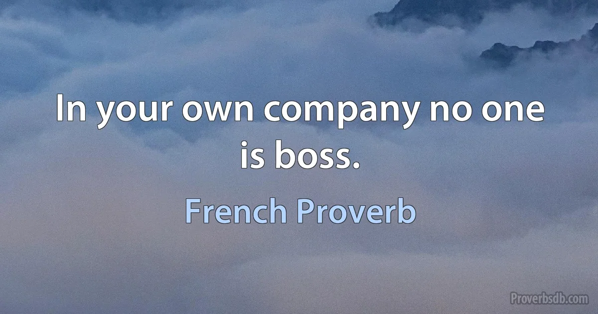 In your own company no one is boss. (French Proverb)