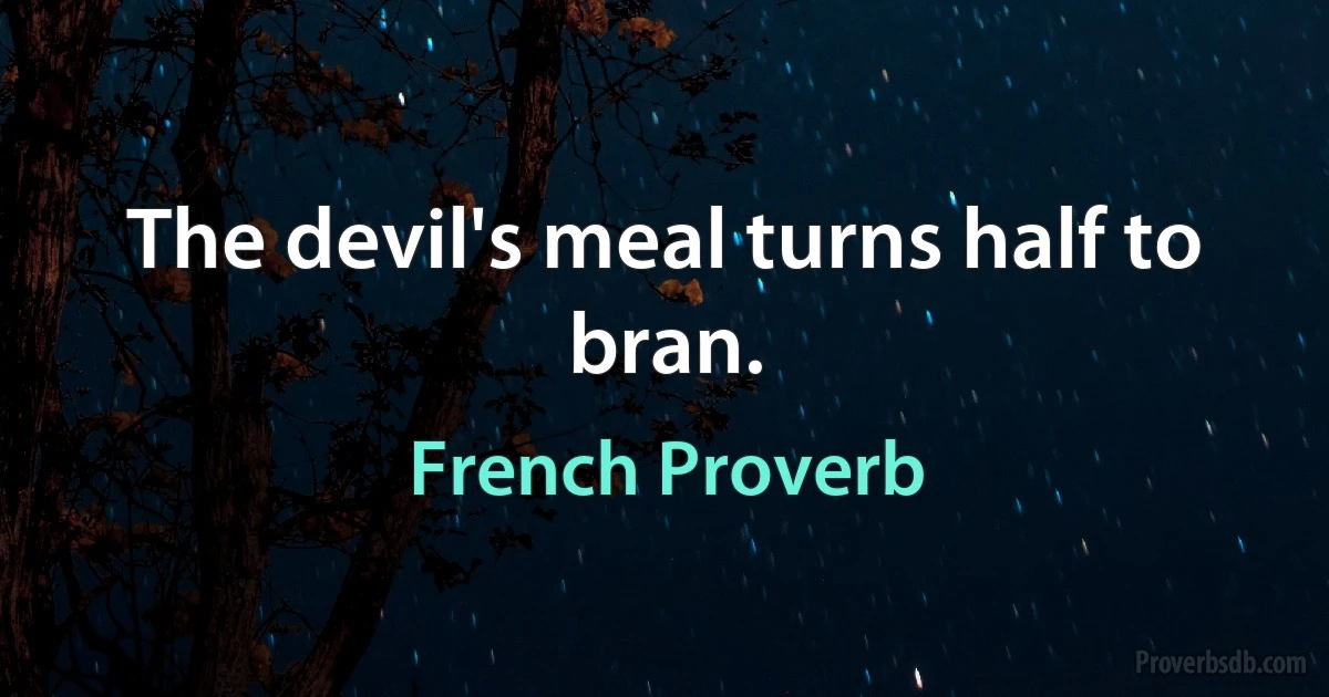 The devil's meal turns half to bran. (French Proverb)