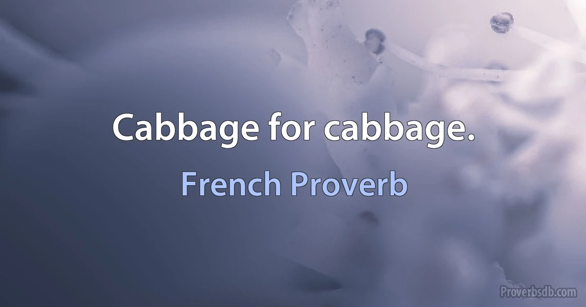 Cabbage for cabbage. (French Proverb)