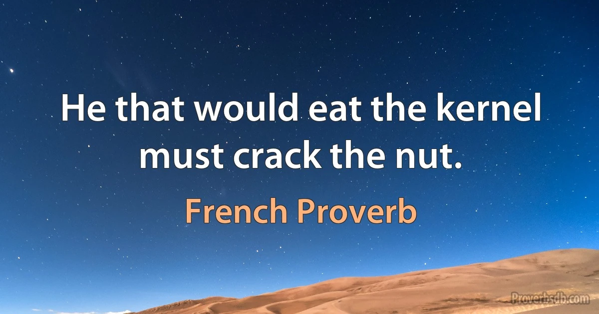 He that would eat the kernel must crack the nut. (French Proverb)