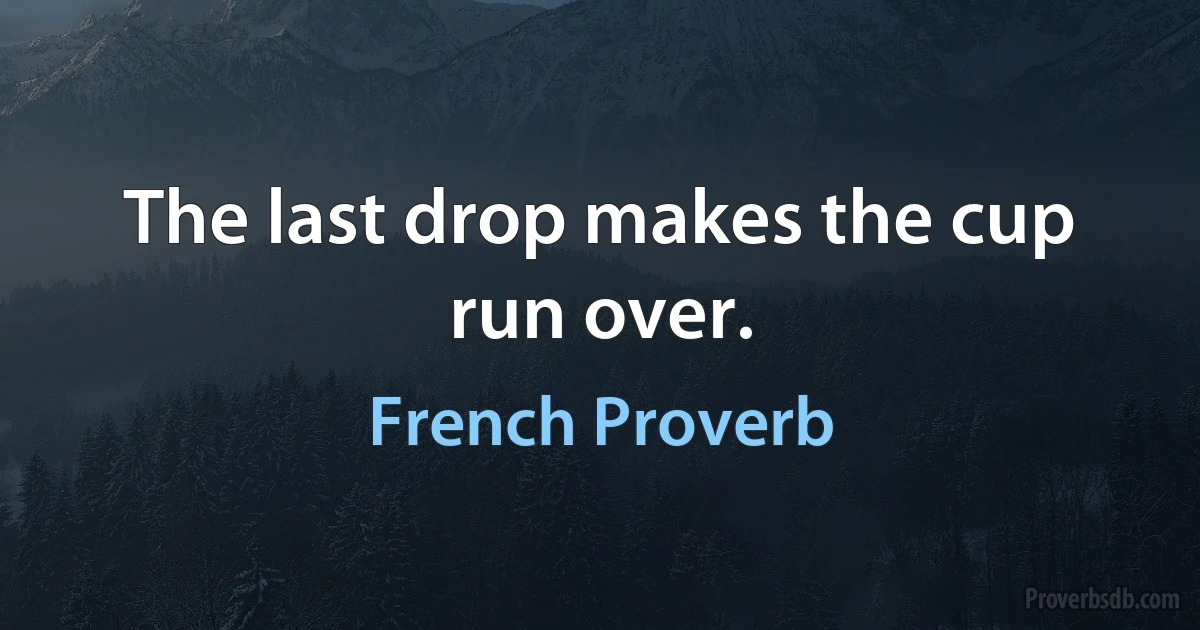 The last drop makes the cup run over. (French Proverb)