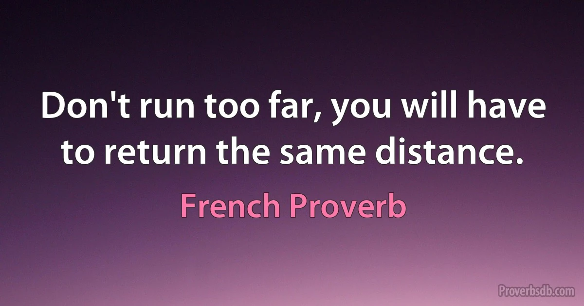 Don't run too far, you will have to return the same distance. (French Proverb)