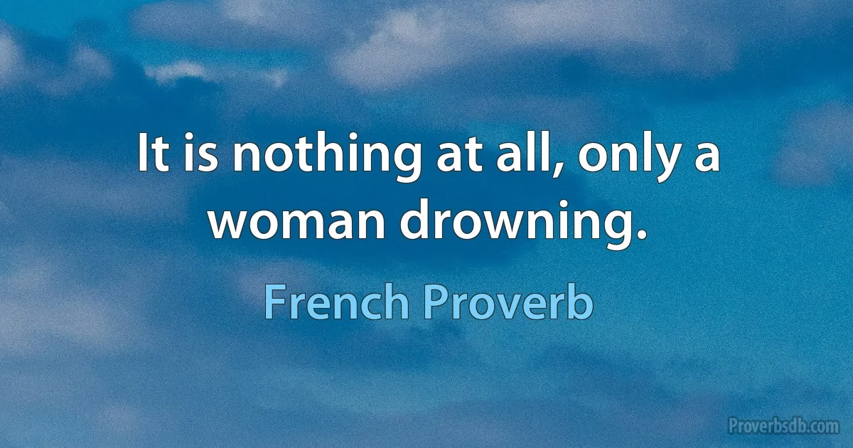 It is nothing at all, only a woman drowning. (French Proverb)