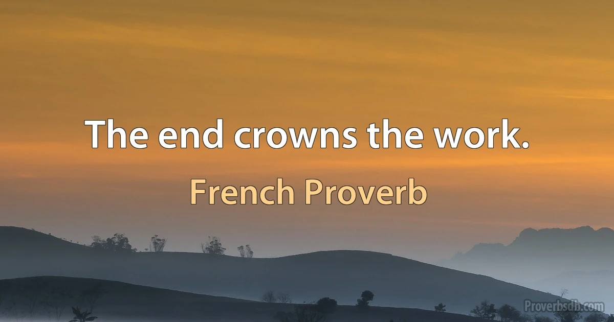 The end crowns the work. (French Proverb)