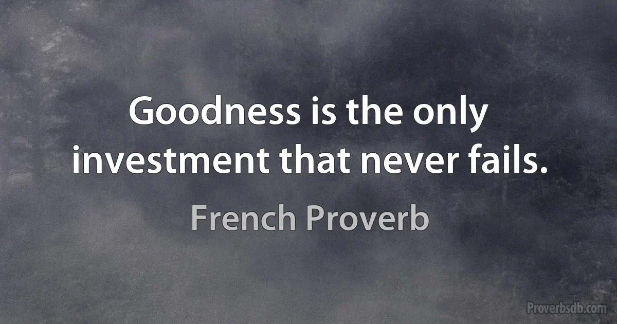 Goodness is the only investment that never fails. (French Proverb)