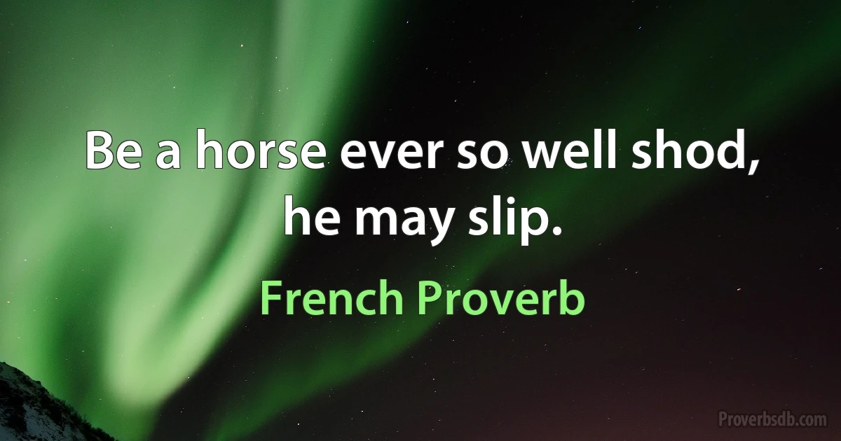 Be a horse ever so well shod, he may slip. (French Proverb)