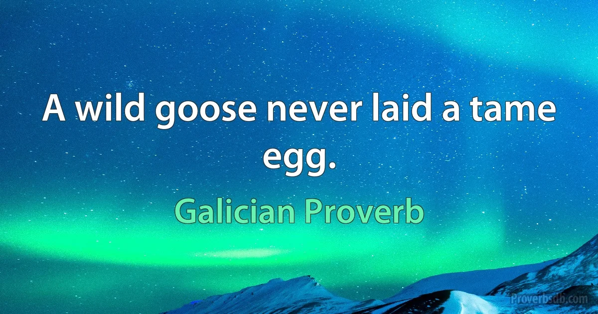 A wild goose never laid a tame egg. (Galician Proverb)