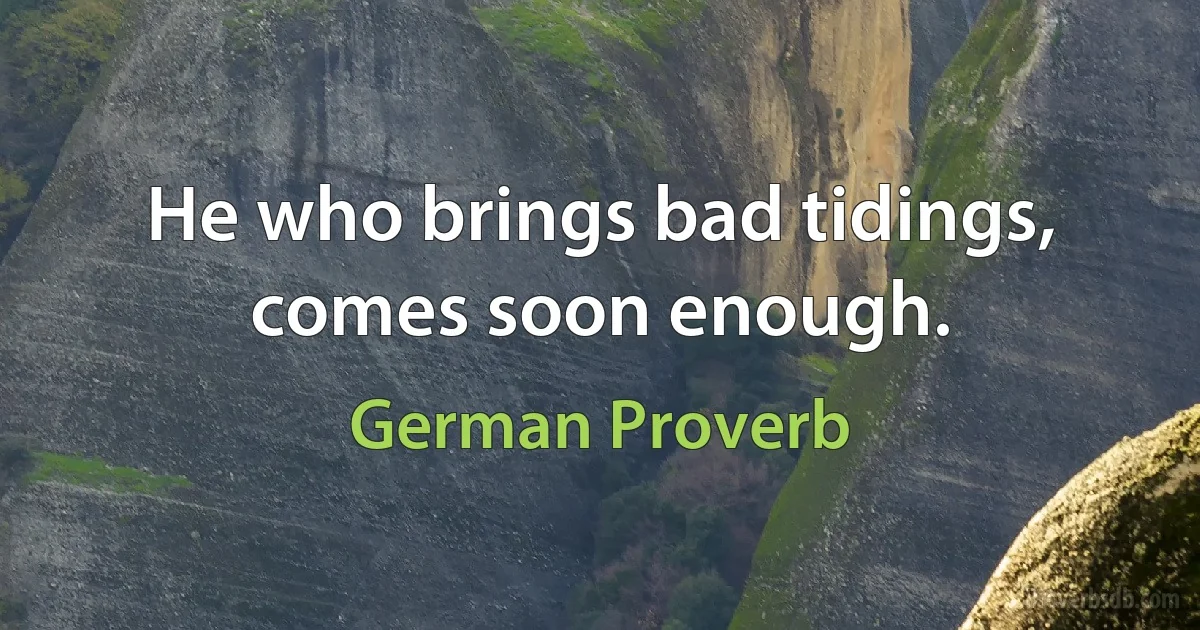 He who brings bad tidings, comes soon enough. (German Proverb)