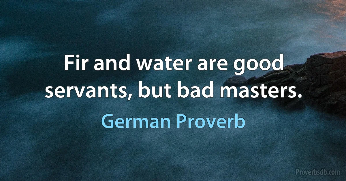 Fir and water are good servants, but bad masters. (German Proverb)