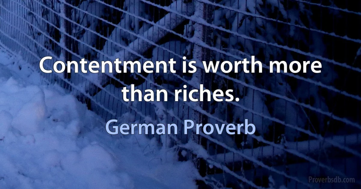 Contentment is worth more than riches. (German Proverb)