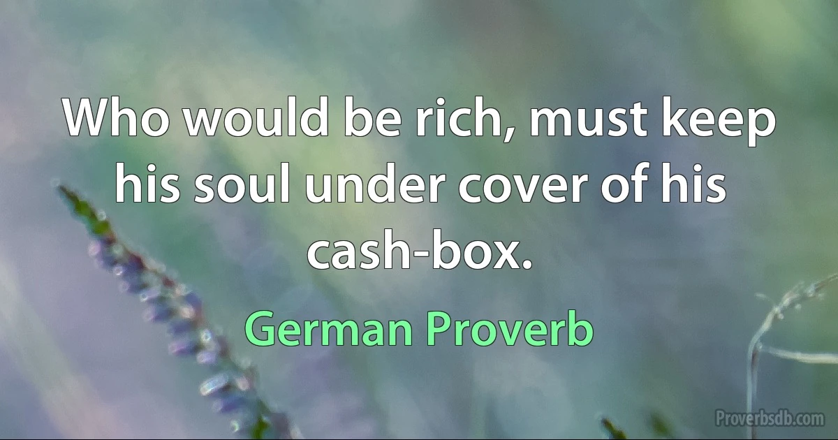 Who would be rich, must keep his soul under cover of his cash-box. (German Proverb)