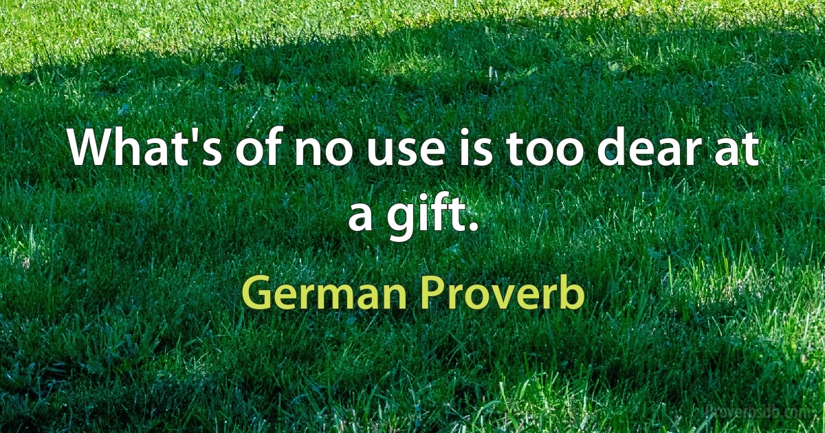 What's of no use is too dear at a gift. (German Proverb)