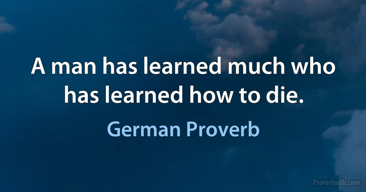 A man has learned much who has learned how to die. (German Proverb)